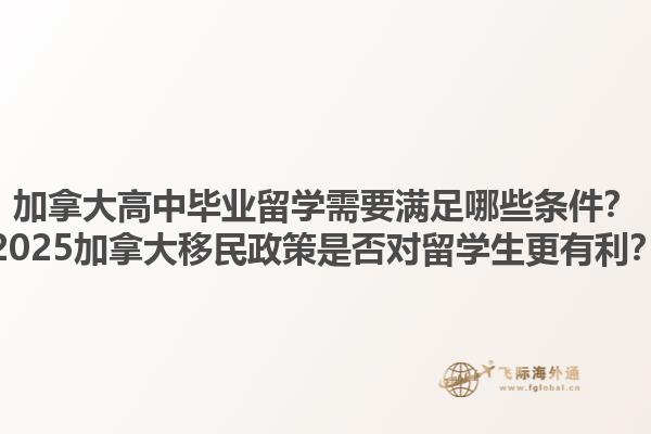 加拿大高中畢業(yè)留學(xué)需要滿足哪些條件？2025加拿大移民政策是否對留學(xué)生更有利？