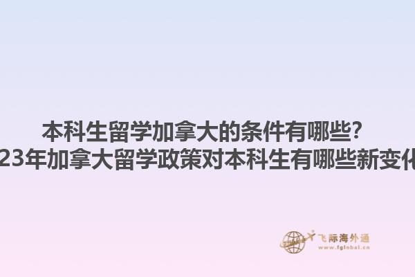 本科生留學(xué)加拿大的條件有哪些？2023年加拿大留學(xué)政策對本科生有哪些新變化？