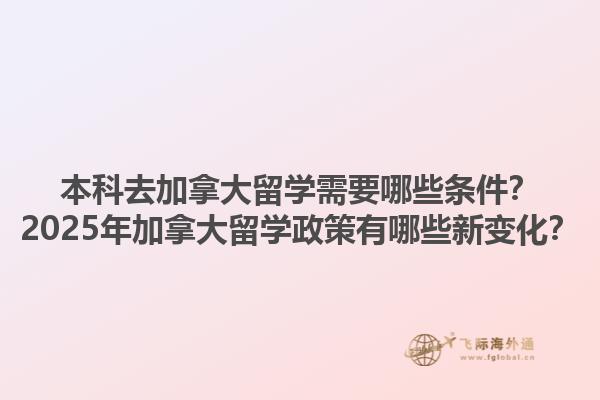 本科去加拿大留學(xué)需要哪些條件？2025年加拿大留學(xué)政策有哪些新變化？