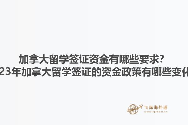 加拿大留學(xué)簽證資金有哪些要求？2023年加拿大留學(xué)簽證的資金政策有哪些變化？