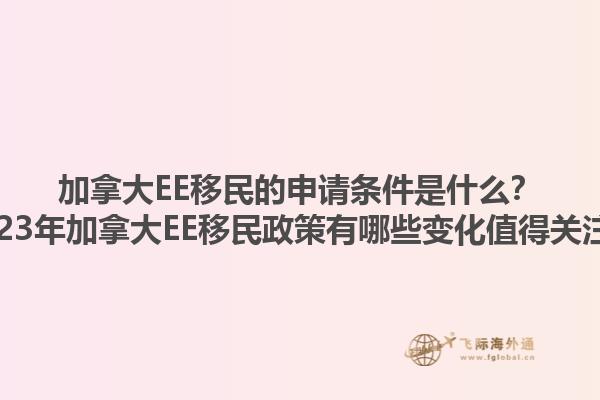 加拿大EE移民的申請條件是什么？2023年加拿大EE移民政策有哪些變化值得關(guān)注？