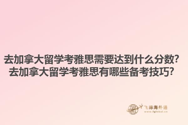 去加拿大留學(xué)考雅思需要達(dá)到什么分?jǐn)?shù)？去加拿大留學(xué)考雅思有哪些備考技巧？