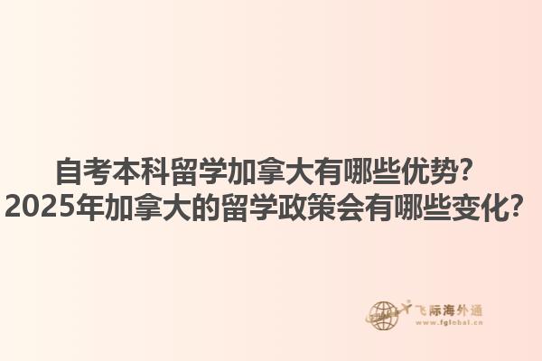 自考本科留學(xué)加拿大有哪些優(yōu)勢？2025年加拿大的留學(xué)政策會有哪些變化？