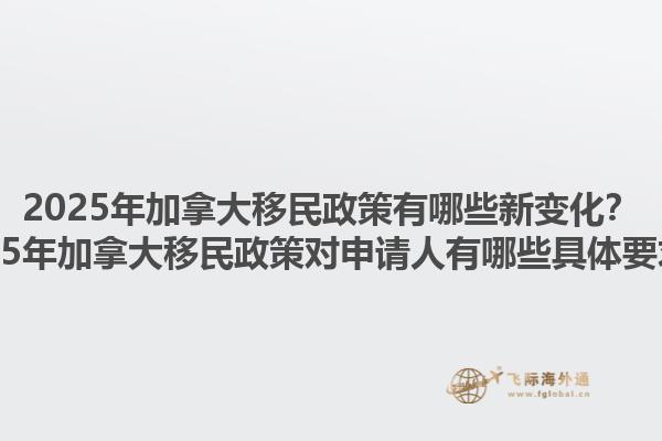 2025年加拿大移民政策有哪些新變化？2025年加拿大移民政策對申請人有哪些具體要求？