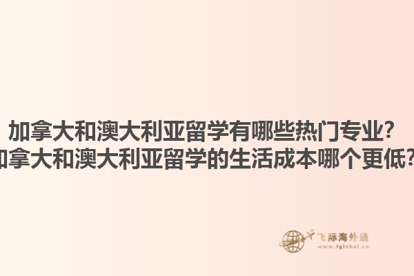加拿大和澳大利亞留學(xué)有哪些熱門專業(yè)？加拿大和澳大利亞留學(xué)的生活成本哪個更低？