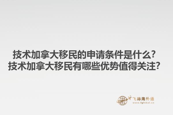 技術(shù)加拿大移民的申請條件是什么？技術(shù)加拿大移民有哪些優(yōu)勢值得關(guān)注？