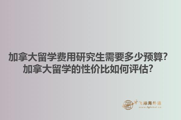 加拿大留學(xué)費用研究生需要多少預(yù)算？加拿大留學(xué)的性價比如何評估？