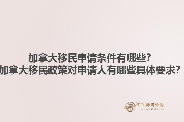 加拿大移民申請條件有哪些？加拿大移民政策對申請人有哪些具體要求？