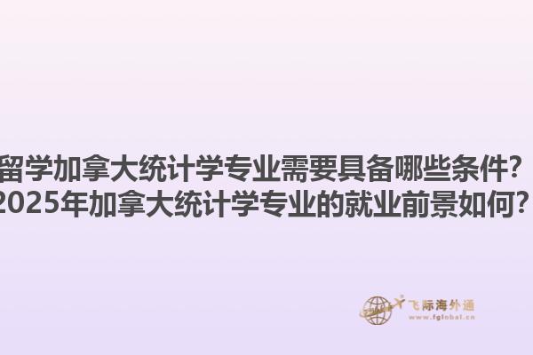 留學(xué)加拿大統(tǒng)計學(xué)專業(yè)需要具備哪些條件？2025年加拿大統(tǒng)計學(xué)專業(yè)的就業(yè)前景如何？
