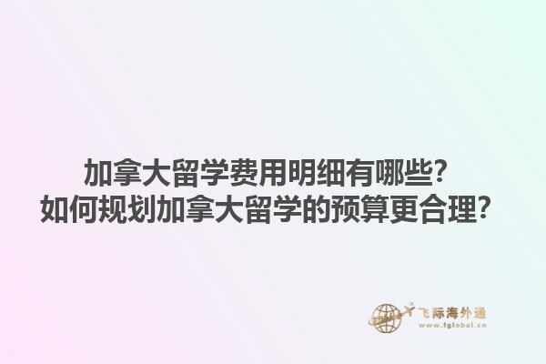 加拿大留學(xué)費用明細(xì)有哪些？如何規(guī)劃加拿大留學(xué)的預(yù)算更合理？