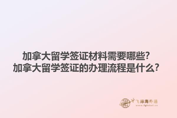 加拿大留學(xué)簽證材料需要哪些？加拿大留學(xué)簽證的辦理流程是什么？