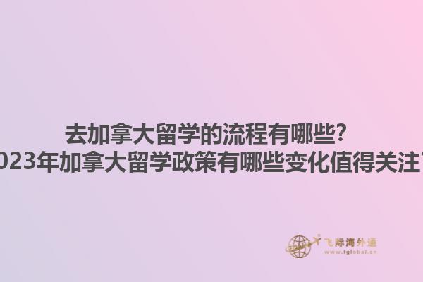 去加拿大留學(xué)的流程有哪些？2023年加拿大留學(xué)政策有哪些變化值得關(guān)注？