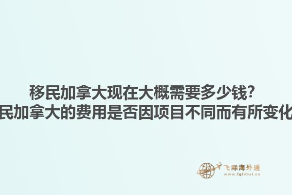 移民加拿大現(xiàn)在大概需要多少錢？移民加拿大的費用是否因項目不同而有所變化？