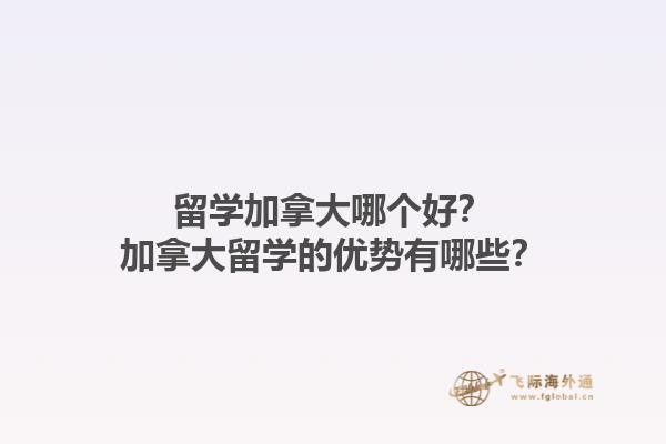 留學(xué)加拿大哪個好？加拿大留學(xué)的優(yōu)勢有哪些？