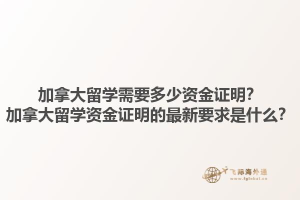 加拿大留學(xué)需要多少資金證明？加拿大留學(xué)資金證明的最新要求是什么？
