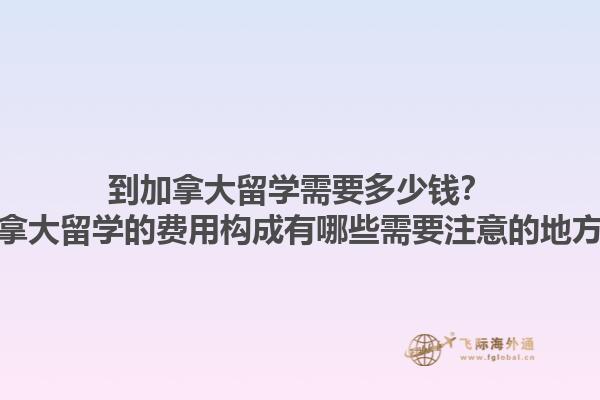 到加拿大留學(xué)需要多少錢？加拿大留學(xué)的費(fèi)用構(gòu)成有哪些需要注意的地方？
