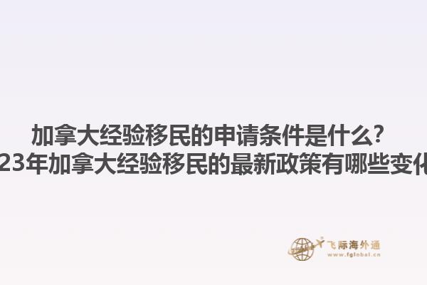 加拿大經(jīng)驗移民的申請條件是什么？2023年加拿大經(jīng)驗移民的最新政策有哪些變化？