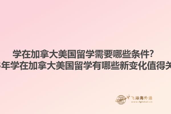學(xué)在加拿大美國留學(xué)需要哪些條件？2023年學(xué)在加拿大美國留學(xué)有哪些新變化值得關(guān)注？