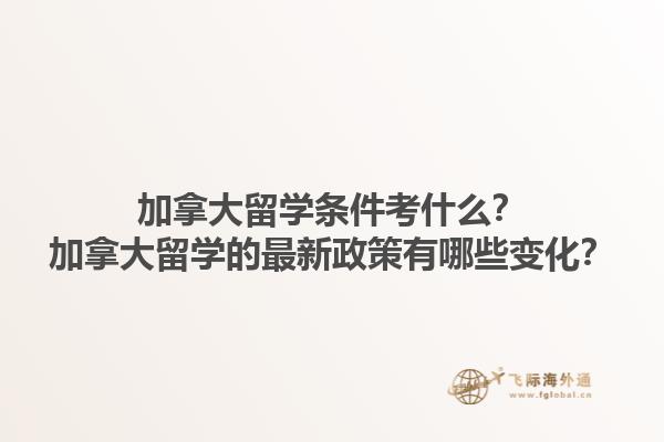 加拿大留學(xué)條件考什么？加拿大留學(xué)的最新政策有哪些變化？