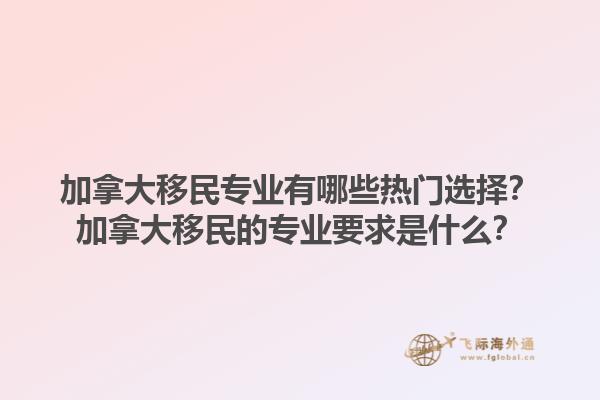 加拿大移民專業(yè)有哪些熱門選擇？加拿大移民的專業(yè)要求是什么？