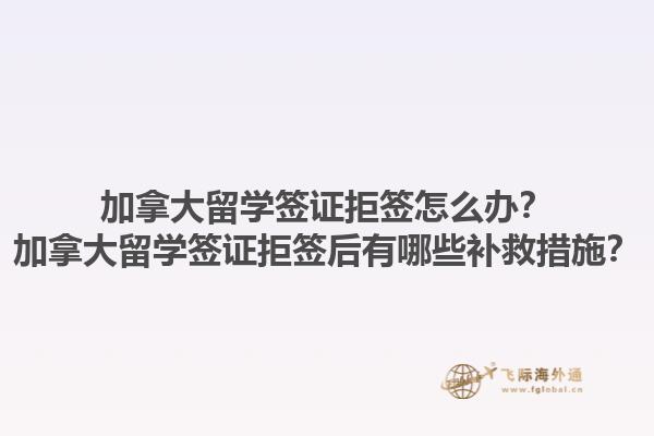 加拿大留學(xué)簽證拒簽怎么辦？加拿大留學(xué)簽證拒簽后有哪些補救措施？