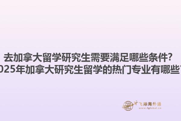 去加拿大留學(xué)研究生需要滿足哪些條件？2025年加拿大研究生留學(xué)的熱門專業(yè)有哪些？