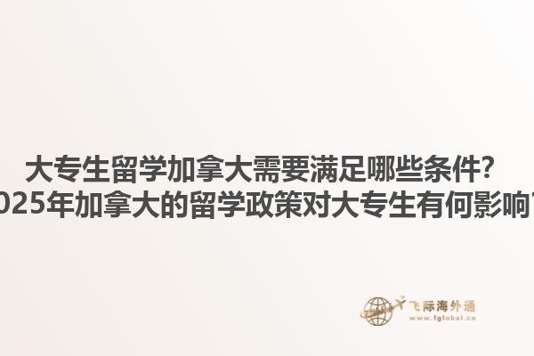 大專生留學(xué)加拿大需要滿足哪些條件？2025年加拿大的留學(xué)政策對大專生有何影響？