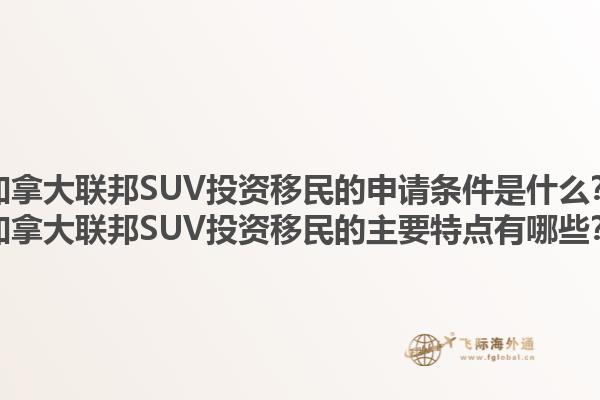 加拿大聯(lián)邦SUV投資移民的申請條件是什么？加拿大聯(lián)邦SUV投資移民的主要特點(diǎn)有哪些？