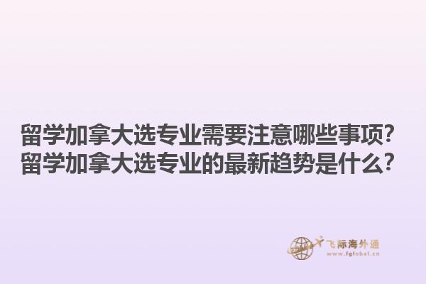 留學(xué)加拿大選專業(yè)需要注意哪些事項？留學(xué)加拿大選專業(yè)的最新趨勢是什么？