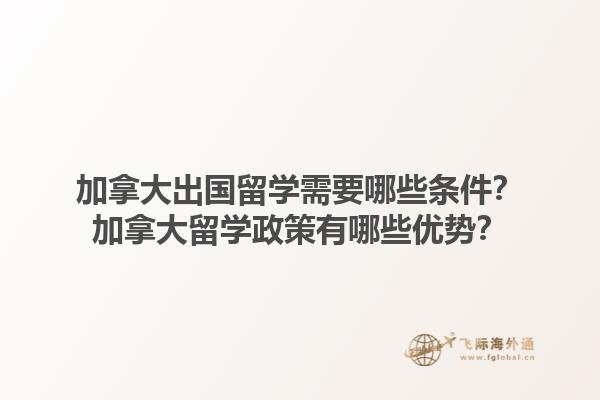 加拿大出國留學(xué)需要哪些條件？加拿大留學(xué)政策有哪些優(yōu)勢？