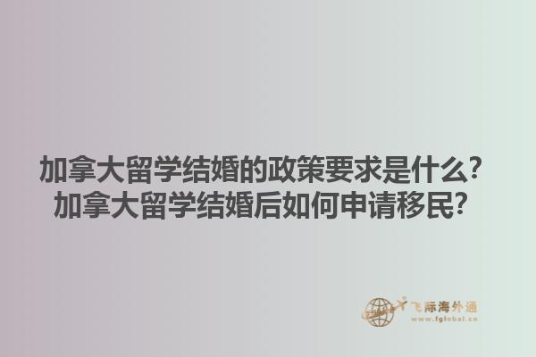 加拿大留學(xué)結(jié)婚的政策要求是什么？加拿大留學(xué)結(jié)婚后如何申請移民？