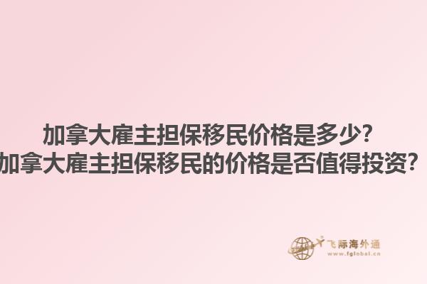 加拿大雇主擔(dān)保移民價格是多少？加拿大雇主擔(dān)保移民的價格是否值得投資？