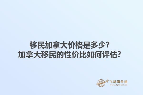 移民加拿大價格是多少？加拿大移民的性價比如何評估？