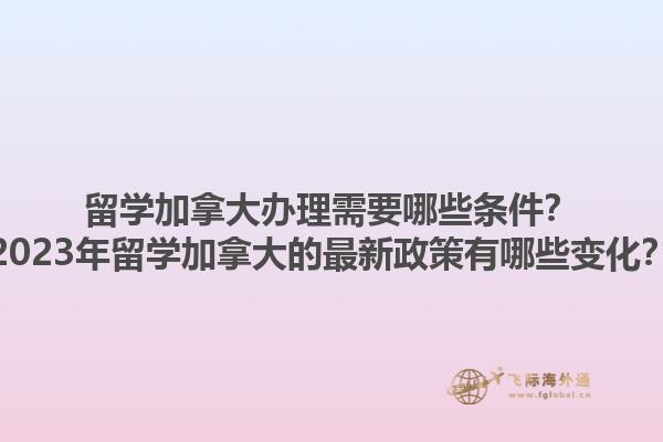 留學(xué)加拿大辦理需要哪些條件？2023年留學(xué)加拿大的最新政策有哪些變化？