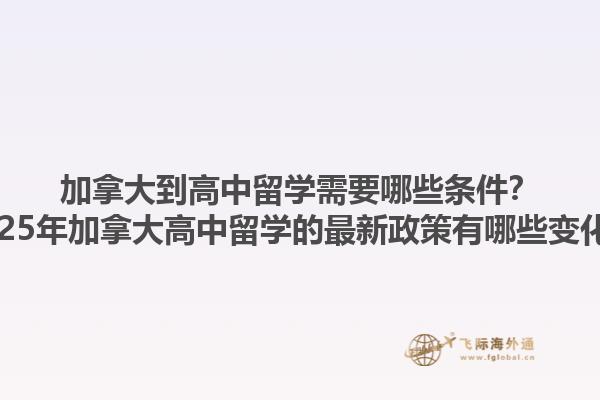 加拿大到高中留學需要哪些條件？2025年加拿大高中留學的最新政策有哪些變化？1.jpg