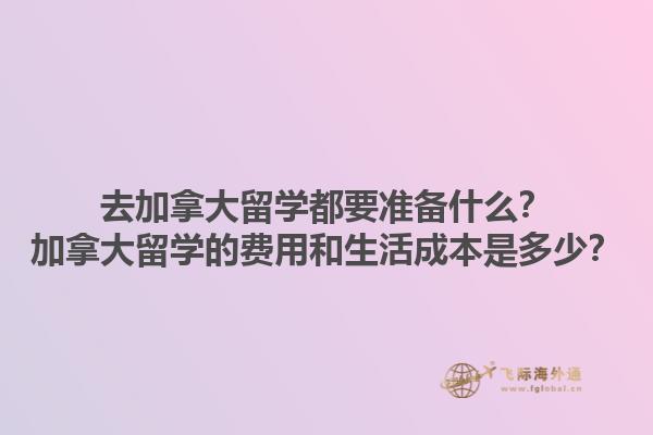 去加拿大留學(xué)都要準(zhǔn)備什么？加拿大留學(xué)的費(fèi)用和生活成本是多少？1.jpg