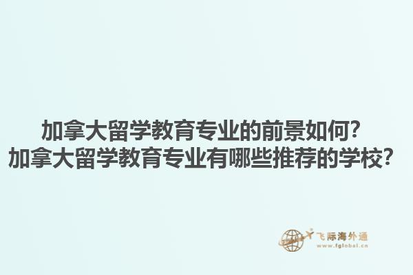加拿大留學教育專業(yè)的前景如何？加拿大留學教育專業(yè)有哪些推薦的學校？1.jpg