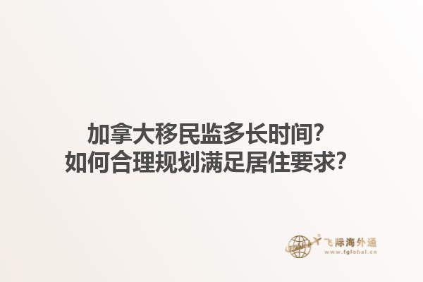 加拿大移民監(jiān)多長(zhǎng)時(shí)間？如何合理規(guī)劃滿(mǎn)足居住要求？1.jpg