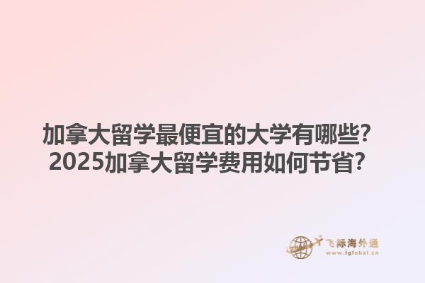 加拿大留學最便宜的大學有哪些？2025加拿大留學費用如何節(jié)??？1.jpg