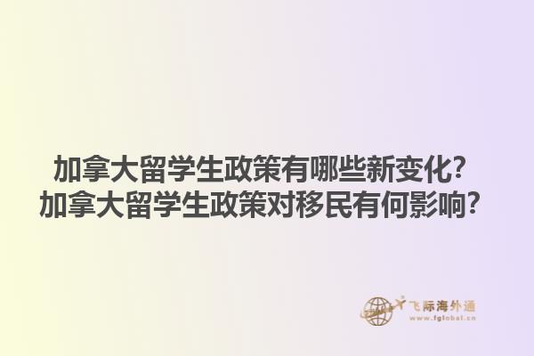 加拿大留學(xué)生政策有哪些新變化？加拿大留學(xué)生政策對移民有何影響？1.jpg