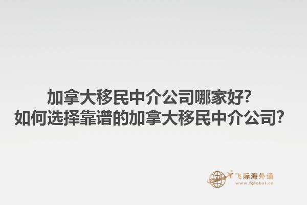 加拿大移民中介公司哪家好？如何選擇靠譜的加拿大移民中介公司？1.jpg