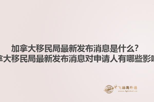 加拿大移民局最新發(fā)布消息是什么？加拿大移民局最新發(fā)布消息對申請人有哪些影響？1.jpg