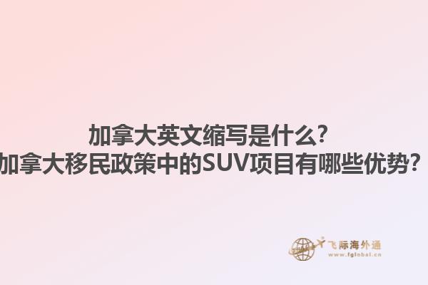 加拿大英文縮寫是什么？加拿大移民政策中的SUV項目有哪些優(yōu)勢？1.jpg