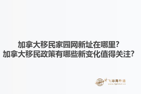 加拿大移民家園網(wǎng)新址在哪里？加拿大移民政策有哪些新變化值得關(guān)注？1.jpg