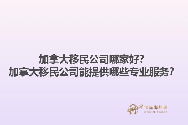 加拿大移民公司哪家好？加拿大移民公司能提供哪些專業(yè)服務(wù)？1.jpg