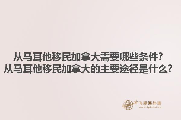 從馬耳他移民加拿大需要哪些條件？從馬耳他移民加拿大的主要途徑是什么？1.jpg