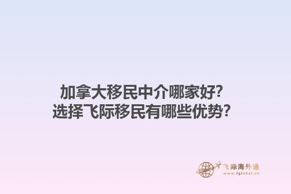 加拿大移民中介哪家好？選擇飛際移民有哪些優(yōu)勢？1.jpg