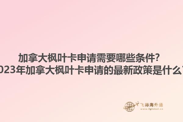 加拿大楓葉卡申請需要哪些條件？2023年加拿大楓葉卡申請的最新政策是什么？1.jpg