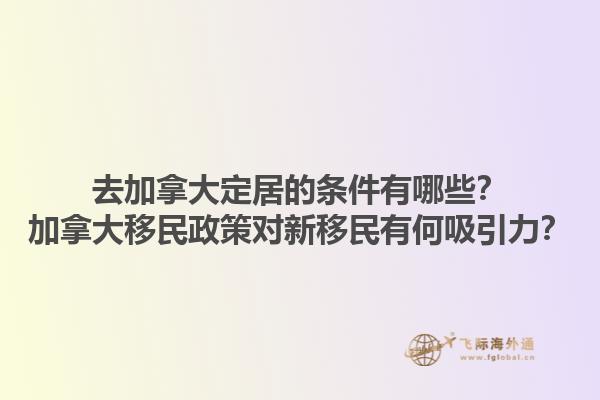 去加拿大定居的條件有哪些？加拿大移民政策對(duì)新移民有何吸引力？1.jpg