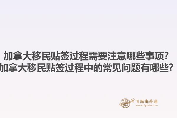 加拿大移民貼簽過(guò)程需要注意哪些事項(xiàng)？加拿大移民貼簽過(guò)程中的常見(jiàn)問(wèn)題有哪些？1.jpg